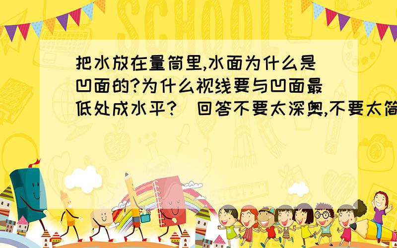 把水放在量筒里,水面为什么是凹面的?为什么视线要与凹面最低处成水平?（回答不要太深奥,不要太简单,能让人懂就OK）