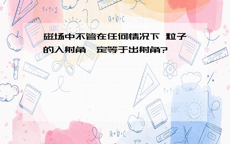 磁场中不管在任何情况下 粒子的入射角一定等于出射角?