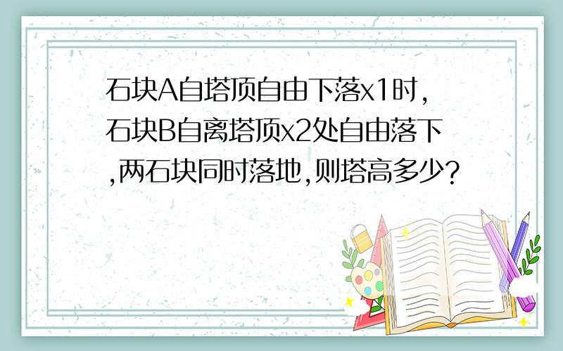 石块A自塔顶自由下落x1时,石块B自离塔顶x2处自由落下,两石块同时落地,则塔高多少?