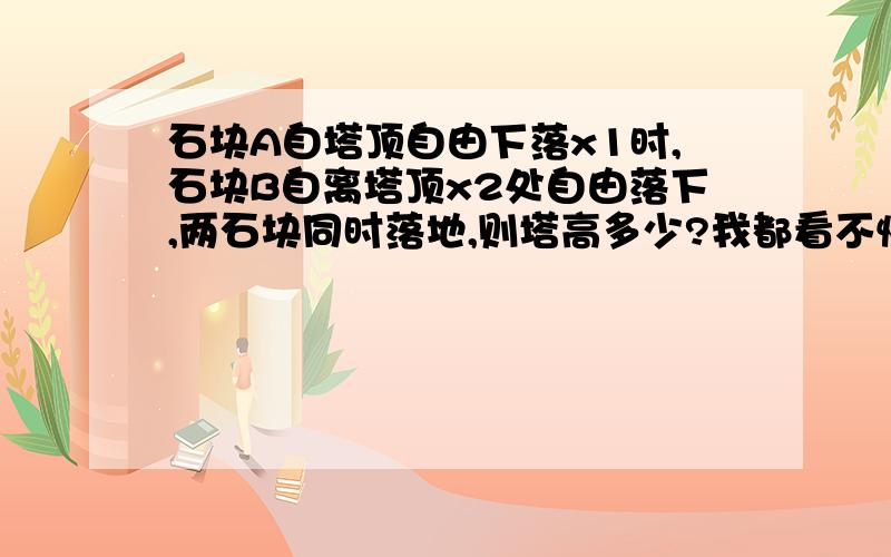 石块A自塔顶自由下落x1时,石块B自离塔顶x2处自由落下,两石块同时落地,则塔高多少?我都看不懂啊!