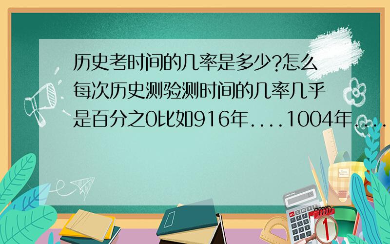 历史考时间的几率是多少?怎么每次历史测验测时间的几率几乎是百分之0比如916年....1004年......1005年...这些数字 会考吗