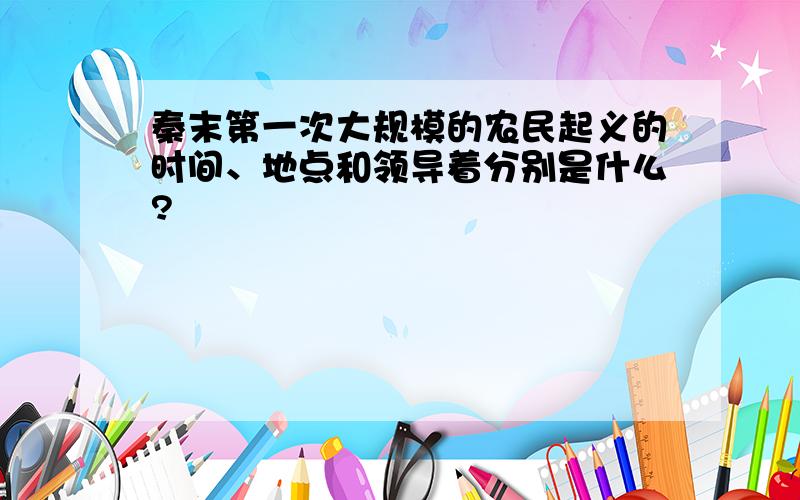 秦末第一次大规模的农民起义的时间、地点和领导着分别是什么?