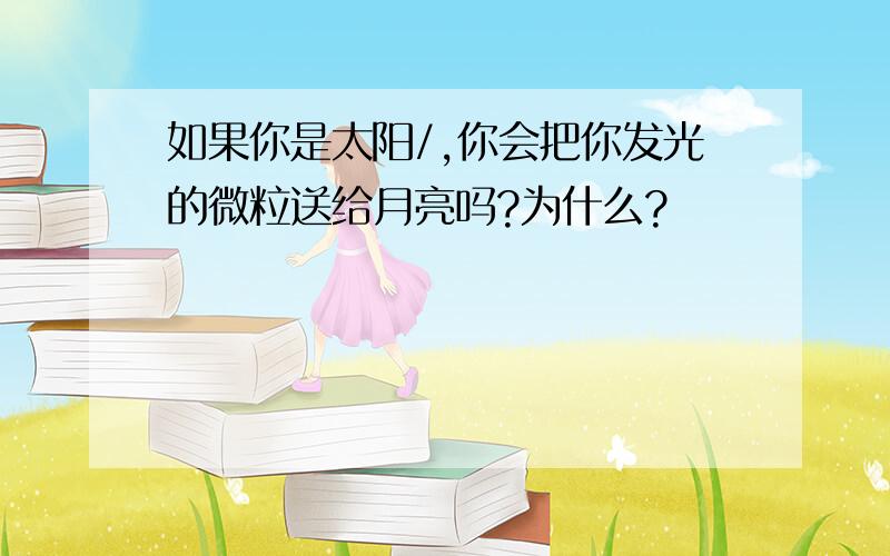 如果你是太阳/,你会把你发光的微粒送给月亮吗?为什么?