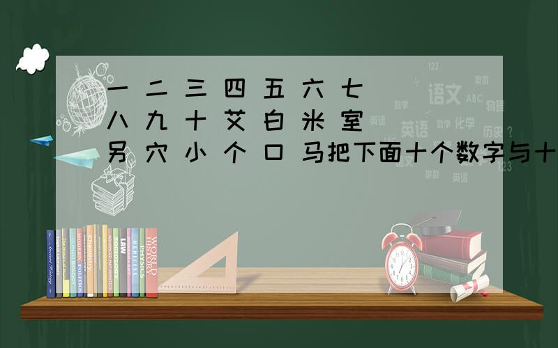 一 二 三 四 五 六 七 八 九 十 艾 白 米 室 另 穴 小 个 口 马把下面十个数字与十个字组合在一起,使它们成为另外十个字