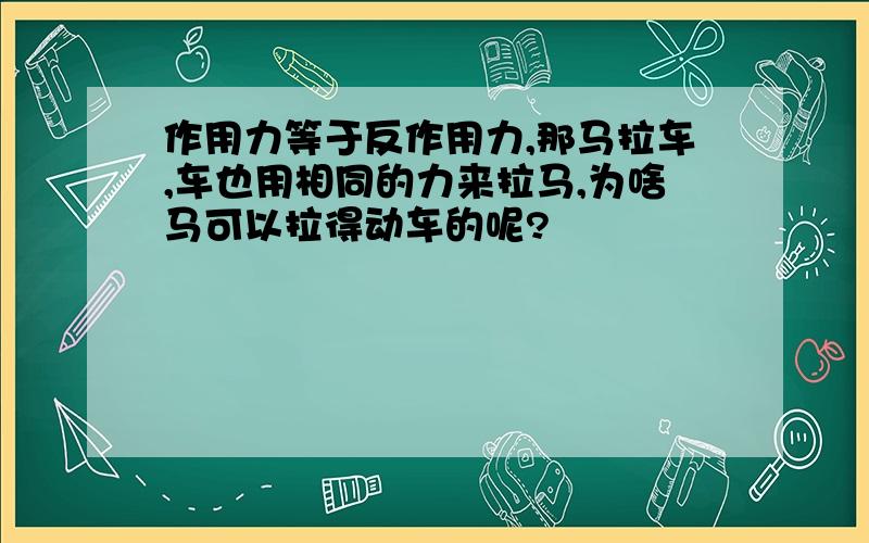 作用力等于反作用力,那马拉车,车也用相同的力来拉马,为啥马可以拉得动车的呢?