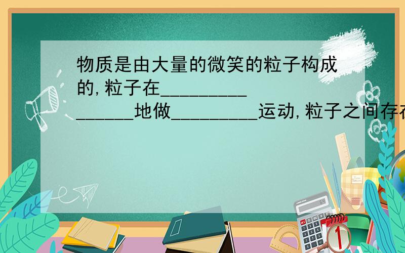 物质是由大量的微笑的粒子构成的,粒子在_______________地做_________运动,粒子之间存在间隙.