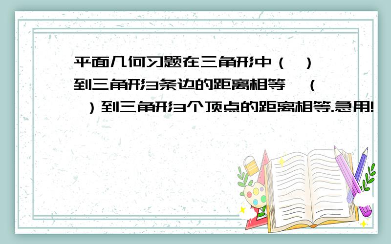 平面几何习题在三角形中（ ）到三角形3条边的距离相等,（ ）到三角形3个顶点的距离相等.急用!