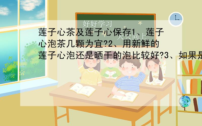 莲子心茶及莲子心保存1、莲子心泡茶几颗为宜?2、用新鲜的莲子心泡还是晒干的泡比较好?3、如果是新鲜的莲子心泡比较好,新鲜的莲子心怎么保存?4、可以反复冲泡几次?不要去搜索,希望有经