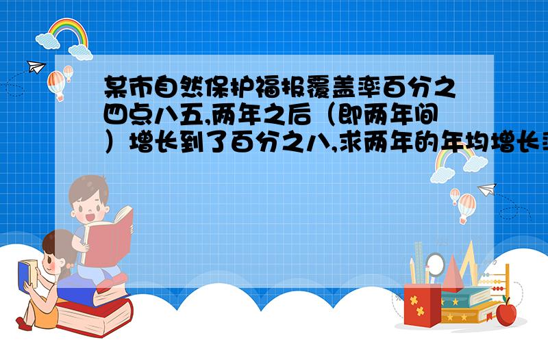 某市自然保护福报覆盖率百分之四点八五,两年之后（即两年间）增长到了百分之八,求两年的年均增长率.（是一元二次方程,只问求这个年均增长率的方法）