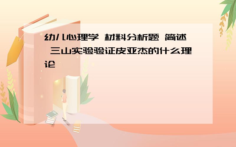 幼儿心理学 材料分析题 简述 三山实验验证皮亚杰的什么理论