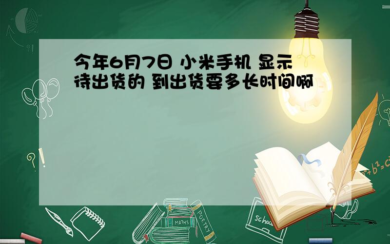 今年6月7日 小米手机 显示待出货的 到出货要多长时间啊