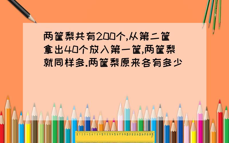 两筐梨共有200个,从第二筐拿出40个放入第一筐,两筐梨就同样多.两筐梨原来各有多少