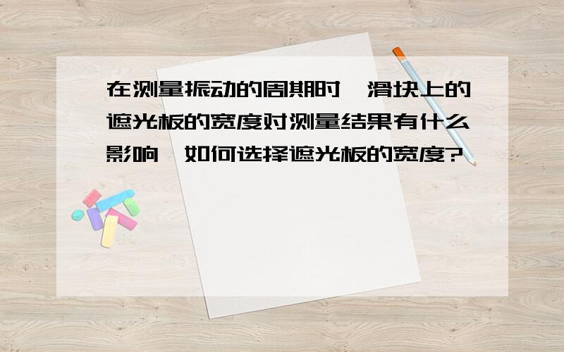 在测量振动的周期时,滑块上的遮光板的宽度对测量结果有什么影响,如何选择遮光板的宽度?