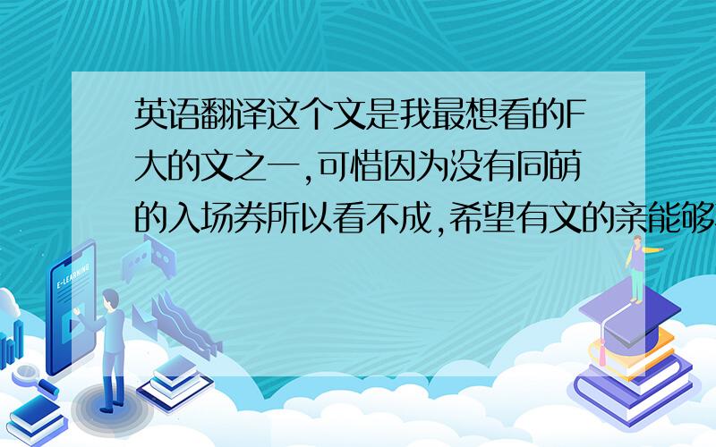 英语翻译这个文是我最想看的F大的文之一,可惜因为没有同萌的入场券所以看不成,希望有文的亲能够不吝分享!