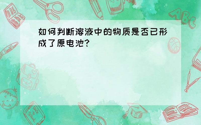 如何判断溶液中的物质是否已形成了原电池?