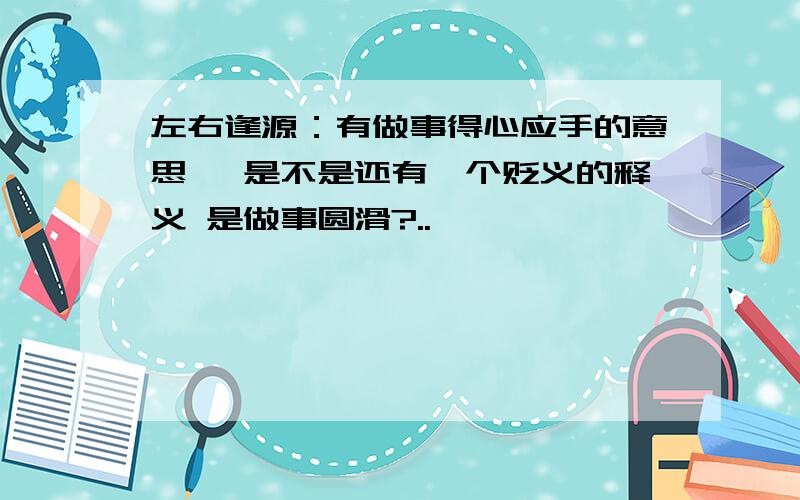 左右逢源：有做事得心应手的意思 ,是不是还有一个贬义的释义 是做事圆滑?..