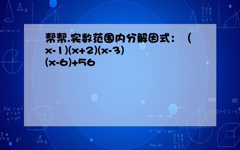 帮帮.实数范围内分解因式：（x-1)(x+2)(x-3)(x-6)+56