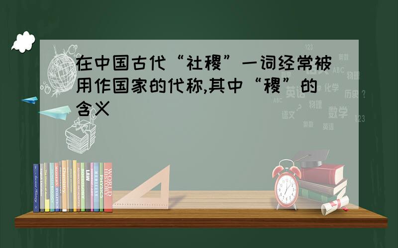 在中国古代“社稷”一词经常被用作国家的代称,其中“稷”的含义