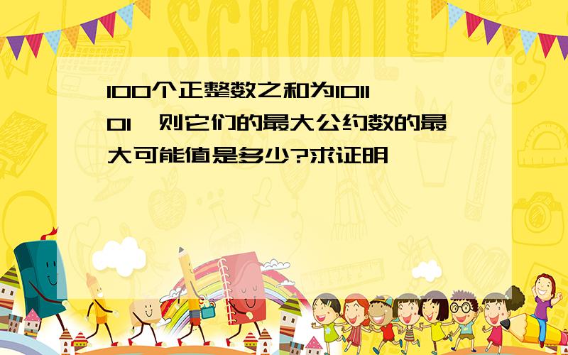 100个正整数之和为101101,则它们的最大公约数的最大可能值是多少?求证明