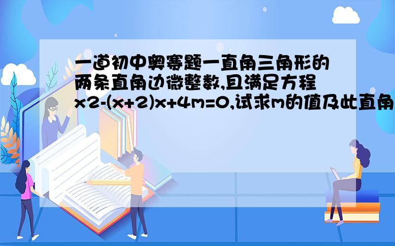 一道初中奥赛题一直角三角形的两条直角边微整数,且满足方程x2-(x+2)x+4m=0,试求m的值及此直角三角形的三边长.谢啦……