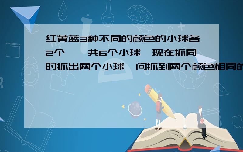 红黄蓝3种不同的颜色的小球各2个,一共6个小球,现在抓同时抓出两个小球,问抓到两个颜色相同的概率是多少