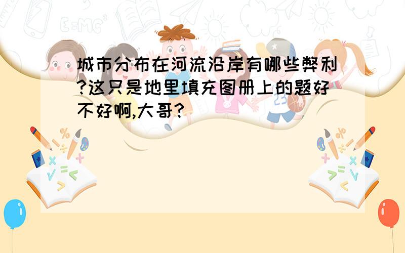 城市分布在河流沿岸有哪些弊利?这只是地里填充图册上的题好不好啊,大哥?