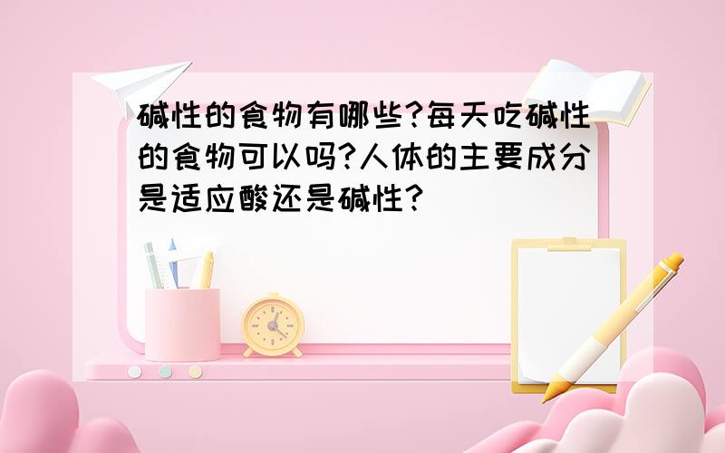 碱性的食物有哪些?每天吃碱性的食物可以吗?人体的主要成分是适应酸还是碱性?