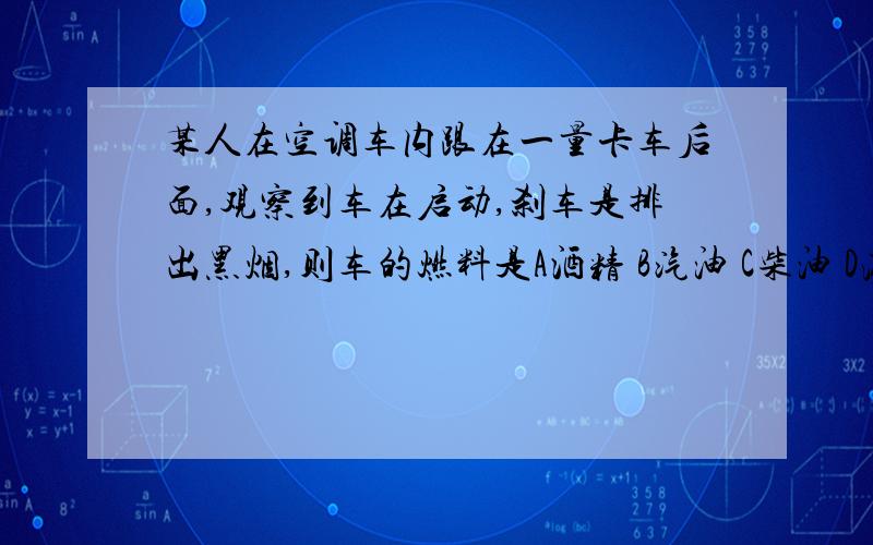 某人在空调车内跟在一量卡车后面,观察到车在启动,刹车是排出黑烟,则车的燃料是A酒精 B汽油 C柴油 D液化石油气分析