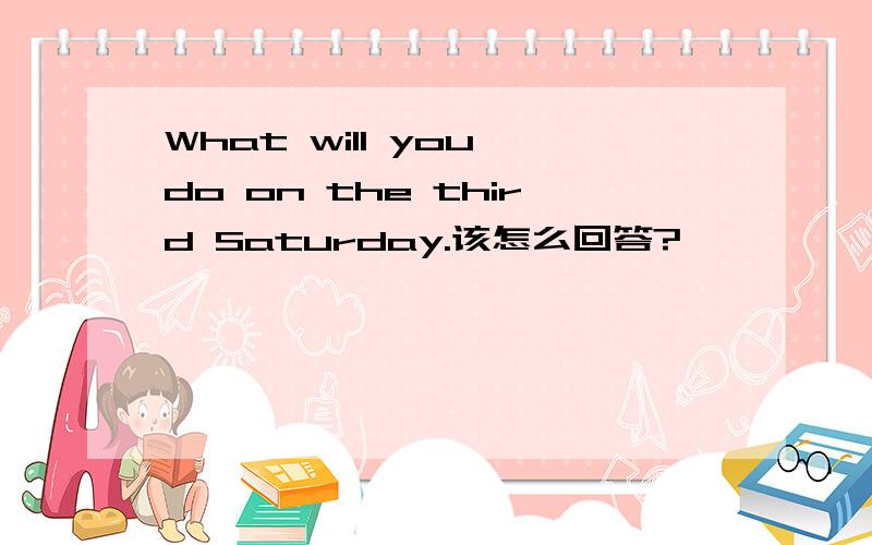 What will you do on the third Saturday.该怎么回答?