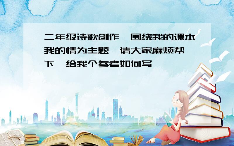 二年级诗歌创作,围绕我的课本我的情为主题,请大家麻烦帮一下,给我个参考如何写