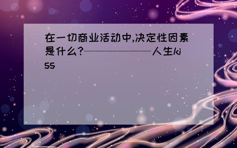 在一切商业活动中,决定性因素是什么?——————人生kiss