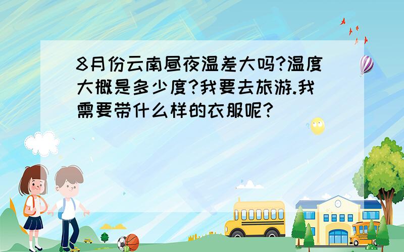 8月份云南昼夜温差大吗?温度大概是多少度?我要去旅游.我需要带什么样的衣服呢?