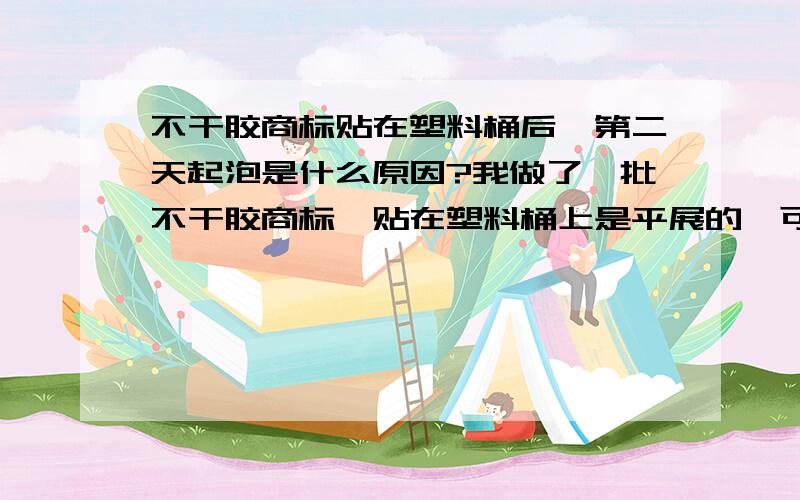 不干胶商标贴在塑料桶后,第二天起泡是什么原因?我做了一批不干胶商标,贴在塑料桶上是平展的,可第二天就开始起泡,请问是什么原因呢?是商标质量还是粘贴工艺?