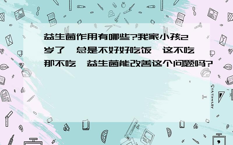 益生菌作用有哪些?我家小孩2岁了,总是不好好吃饭,这不吃那不吃,益生菌能改善这个问题吗?