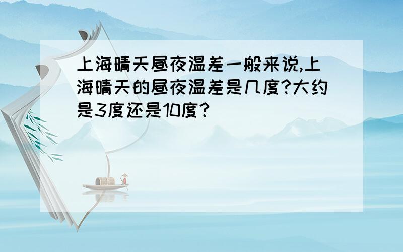 上海晴天昼夜温差一般来说,上海晴天的昼夜温差是几度?大约是3度还是10度?