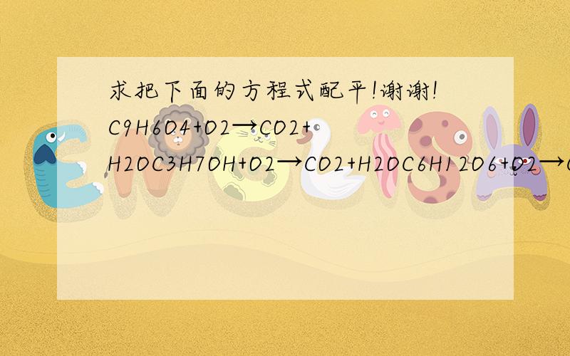 求把下面的方程式配平!谢谢!C9H6O4+O2→CO2+H2OC3H7OH+O2→CO2+H2OC6H12O6+O2→CO2+H2OC2H5OH+O2→CO2+H2OCd(NO3)2+(NH4)2S→CdS+NH4NO3Ca(OH)2+NH4Cl→NH3→CaCl2+H2O