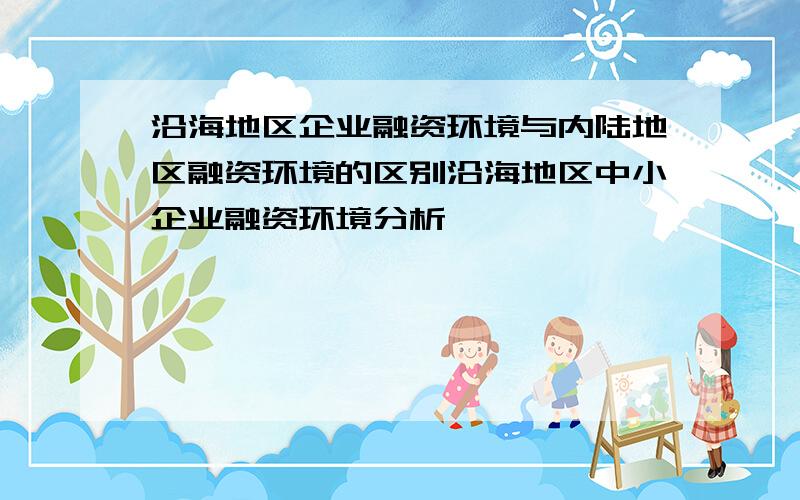 沿海地区企业融资环境与内陆地区融资环境的区别沿海地区中小企业融资环境分析