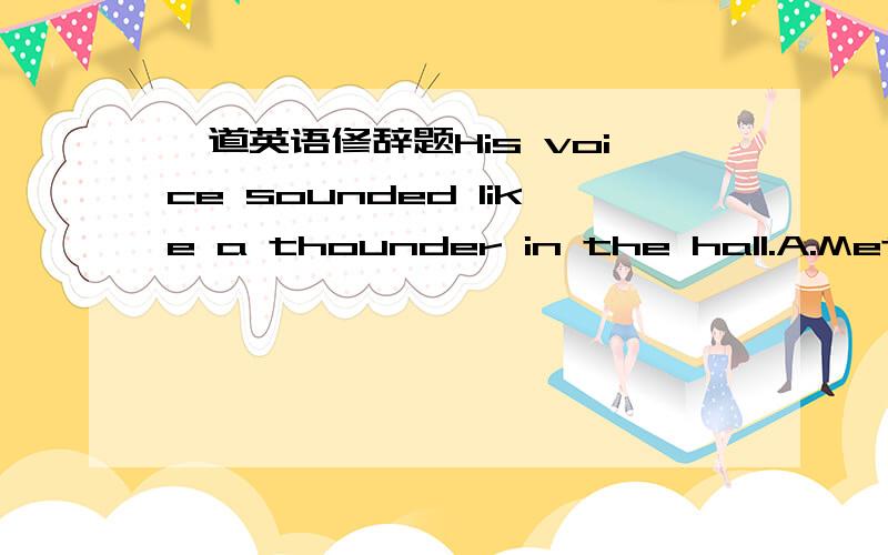 一道英语修辞题His voice sounded like a thounder in the hall.A.Metaphor B.Personification C.Parallelism D.Alliteration本人觉得应该是Simile,但没有改选项,因为它有喻词LIKE啊,我和同学讨论了半天,也不知道应该选什