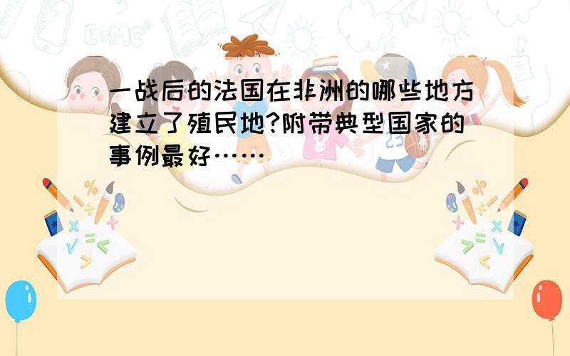 一战后的法国在非洲的哪些地方建立了殖民地?附带典型国家的事例最好……