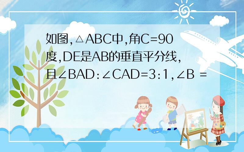 如图,△ABC中,角C=90度,DE是AB的垂直平分线,且∠BAD:∠CAD=3:1,∠B =