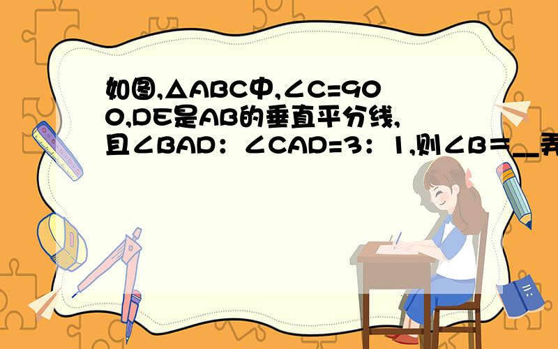 如图,△ABC中,∠C=900,DE是AB的垂直平分线,且∠BAD：∠CAD=3：1,则∠B＝__弄错图了