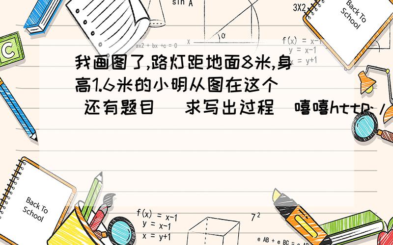 我画图了,路灯距地面8米,身高1.6米的小明从图在这个  还有题目   求写出过程  嘻嘻http://czsx.cooco.net.cn/testdetail/18338/