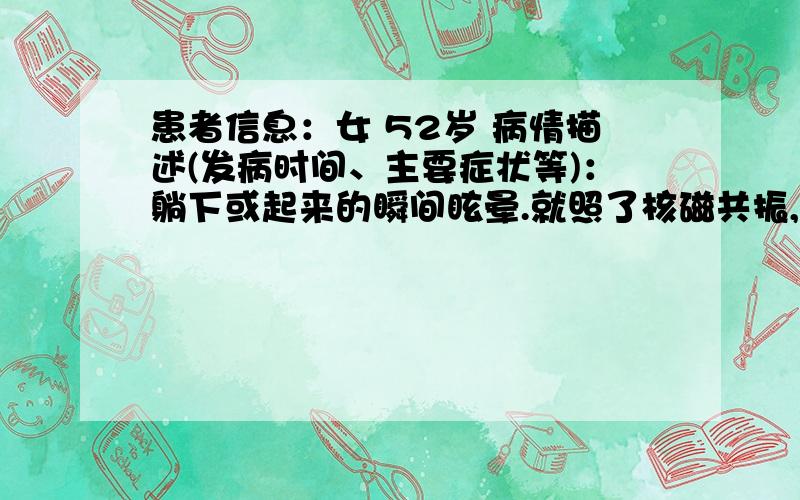 患者信息：女 52岁 病情描述(发病时间、主要症状等)：躺下或起来的瞬间眩晕.就照了核磁共振,结果如下：影像描述：双侧额叶见少许点状稍长T2信号,DWI未见异常高信号.脑室系统及脑沟、裂