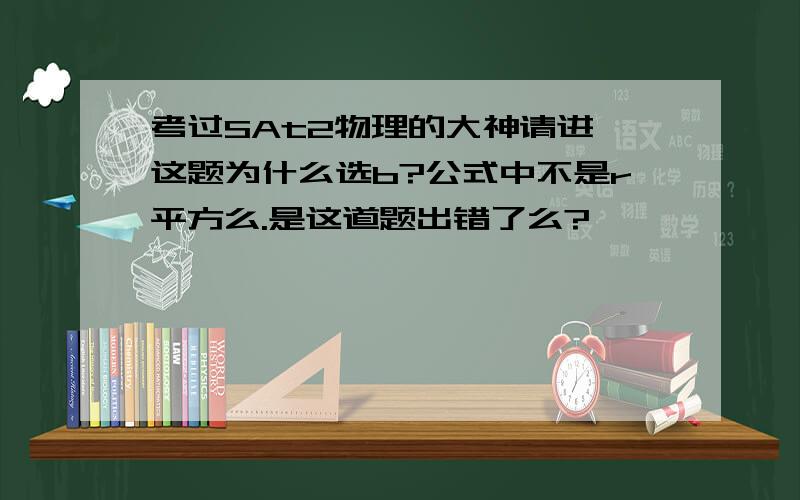 考过SAt2物理的大神请进,这题为什么选b?公式中不是r平方么.是这道题出错了么?