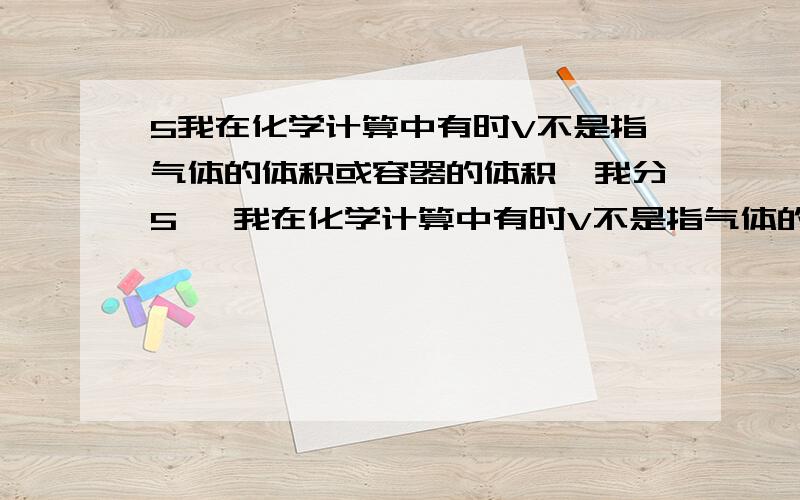 5我在化学计算中有时V不是指气体的体积或容器的体积,我分5、 我在化学计算中有时V不是指气体的体积或容器的体积,我分辨不清,还有是不是在密闭容器中气体的体积等于容器的体器