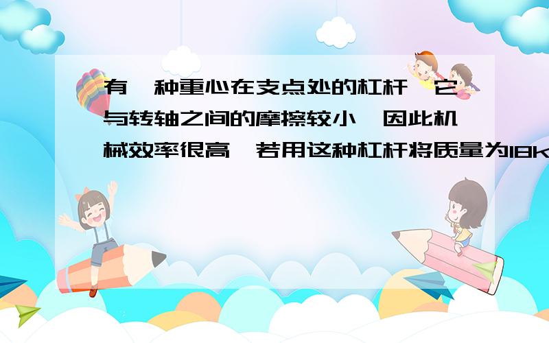 有一种重心在支点处的杠杆,它与转轴之间的摩擦较小,因此机械效率很高,若用这种杠杆将质量为18kg的物体匀速提升50cm的过程中,杠杆的机械效率为90％,则提升该物体需要做多少总功（g取10N/kg