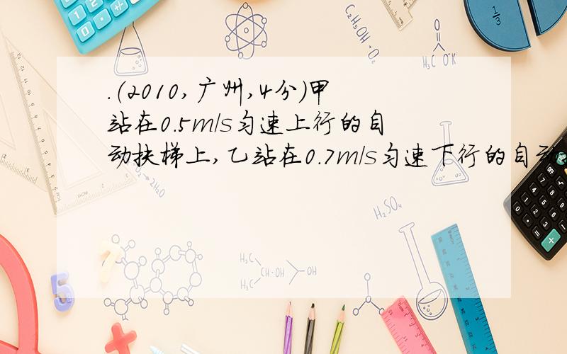 ．（2010,广州,4分）甲站在0．5m/s匀速上行的自动扶梯上,乙站在0．7m/s匀速下行的自动扶梯上.甲、乙两人质量相等,甲上行中动能（ ）（选填“增加”“不变”、“减少”）.某时刻他们的位置