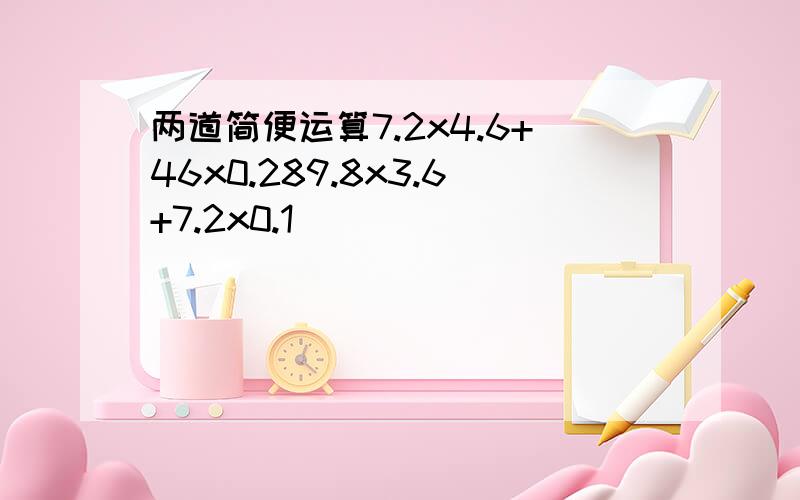 两道简便运算7.2x4.6+46x0.289.8x3.6+7.2x0.1