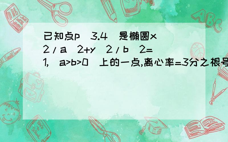 已知点p(3.4)是椭圆x^2/a^2+y^2/b^2=1,(a>b>0)上的一点,离心率=3分之根号5,F1 F2为椭圆两个焦点 求1.椭圆标准方程 2.求三角形PF1F2的面积