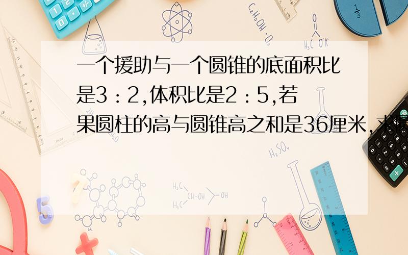 一个援助与一个圆锥的底面积比是3：2,体积比是2：5,若果圆柱的高与圆锥高之和是36厘米,求圆锥的高.写明算式.